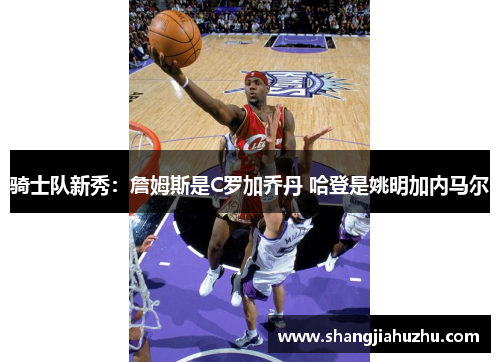 骑士队新秀：詹姆斯是C罗加乔丹 哈登是姚明加内马尔