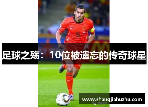足球之殇：10位被遗忘的传奇球星